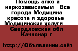 Помощь алко и наркозависимым - Все города Медицина, красота и здоровье » Медицинские услуги   . Свердловская обл.,Качканар г.